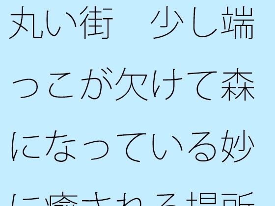 丸い街 少し端っこが欠けて森になっている妙に癒される場所  エロ画像344971