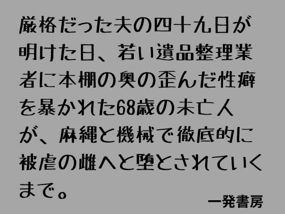 厳格だった夫の四十九日が明けた日、若い遺品整理業者に本棚の奥の歪んだ性癖を暴かれた68歳の未亡人が、麻縄と機械で徹底的に被虐の雌へと堕とされていくまで。  エロ画像798669